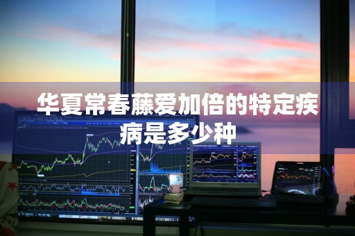 华夏常春藤爱加倍的特定疾病是多少种