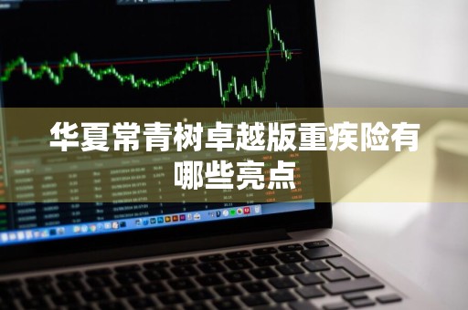 华夏常青树卓越版重疾险有哪些亮点