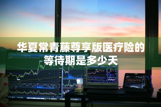 华夏常青藤尊享版医疗险的等待期是多少天