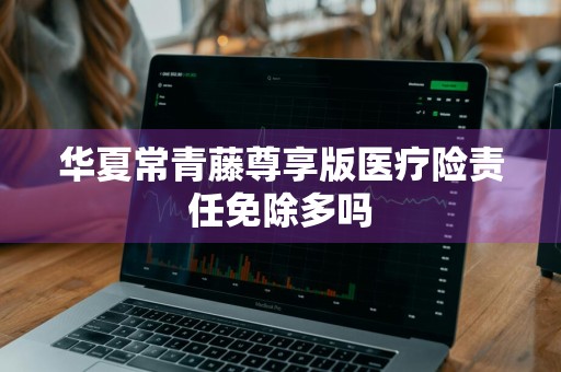 华夏常青藤尊享版医疗险责任免除多吗