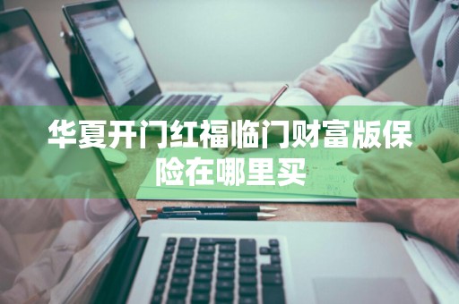 华夏开门红福临门财富版保险在哪里买