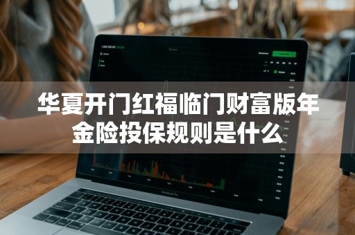 华夏开门红福临门财富版年金险投保规则是什么
