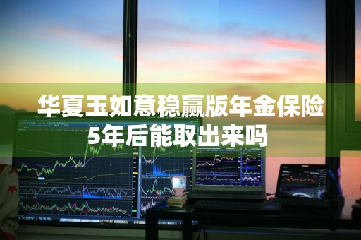 华夏玉如意稳赢版年金保险5年后能取出来吗 