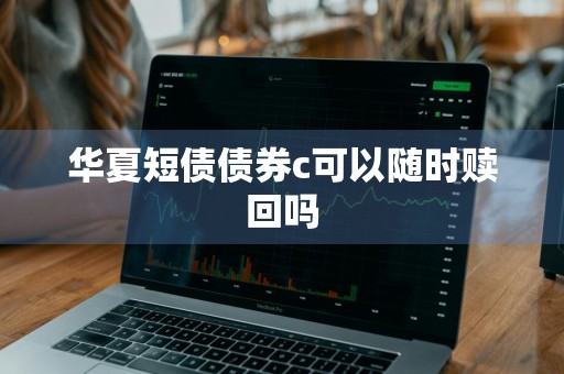 华夏短债债券c可以随时赎回吗