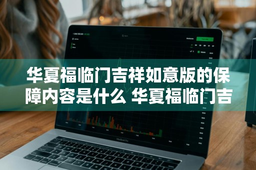 华夏福临门吉祥如意版的保障内容是什么 华夏福临门吉祥如意版保险合适吗