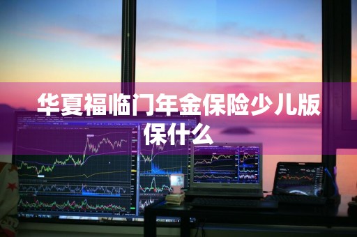 华夏福临门年金保险少儿版保什么