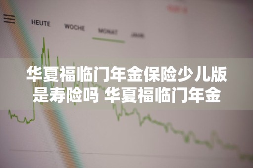 华夏福临门年金保险少儿版是寿险吗 华夏福临门年金保险少儿版属于什么险种