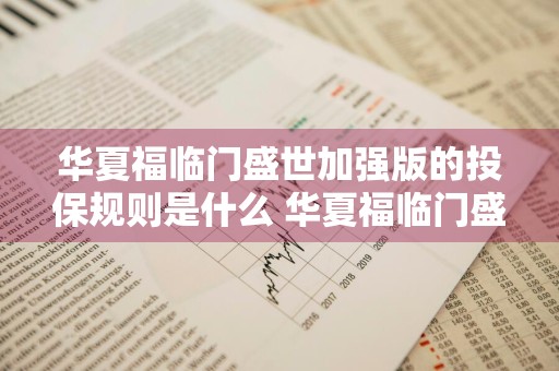 华夏福临门盛世加强版的投保规则是什么 华夏福临门盛世加强版值得买吗