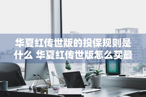 华夏红传世版的投保规则是什么 华夏红传世版怎么买最划算