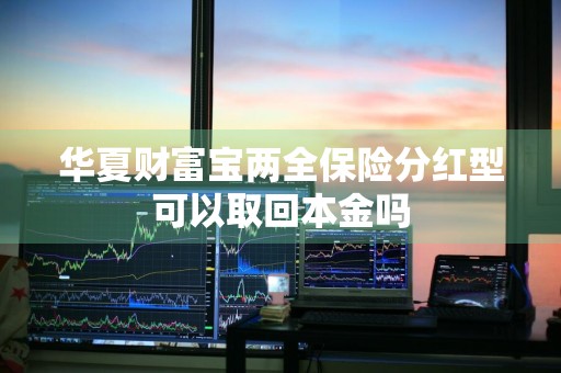 华夏财富宝两全保险分红型可以取回本金吗