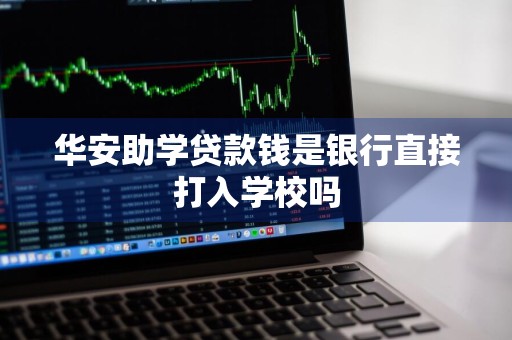 华安助学贷款钱是银行直接打入学校吗