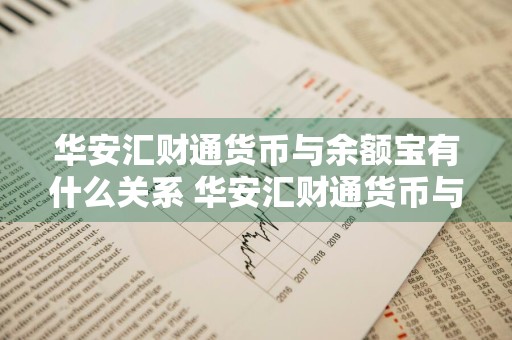 华安汇财通货币与余额宝有什么关系 华安汇财通货币与余额宝有什么关系吗