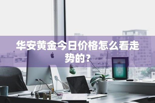 华安黄金今日价格怎么看走势的？