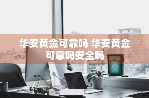 华安黄金可靠吗 华安黄金可靠吗安全吗