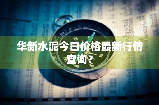 华新水泥今日价格最新行情查询？