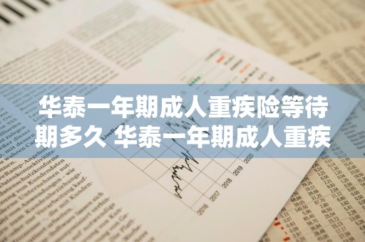 华泰一年期成人重疾险等待期多久 华泰一年期成人重疾险可靠吗?
