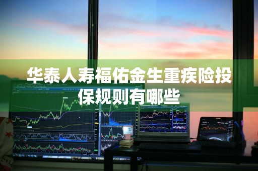华泰人寿福佑金生重疾险投保规则有哪些
