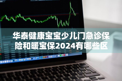 华泰健康宝宝少儿门急诊保险和暖宝保2024有哪些区别