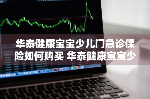 华泰健康宝宝少儿门急诊保险如何购买 华泰健康宝宝少儿门急诊保险如何购买的