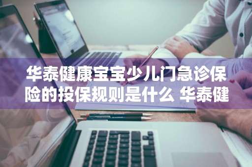 华泰健康宝宝少儿门急诊保险的投保规则是什么 华泰健康宝宝少儿门急诊保险购买