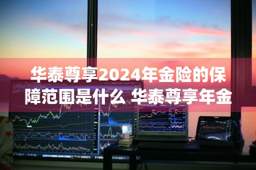 华泰尊享2024年金险的保障范围是什么 华泰尊享年金保险(分红型)