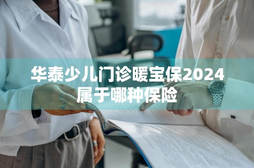 华泰少儿门诊暖宝保2024属于哪种保险