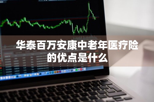 华泰百万安康中老年医疗险的优点是什么