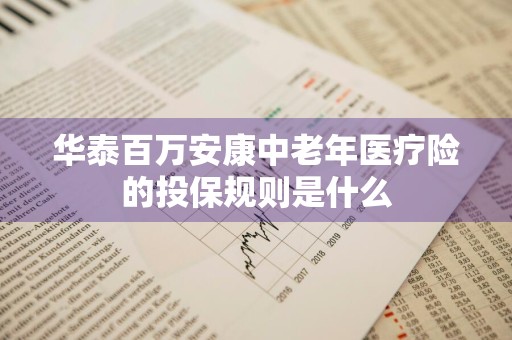 华泰百万安康中老年医疗险的投保规则是什么