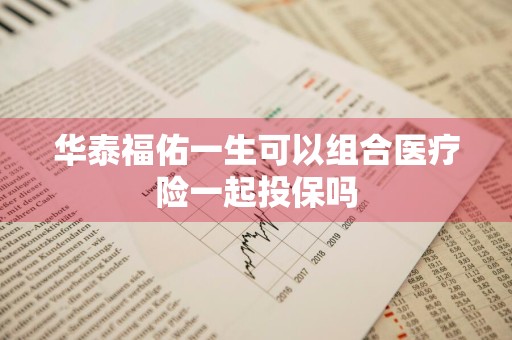 华泰福佑一生可以组合医疗险一起投保吗