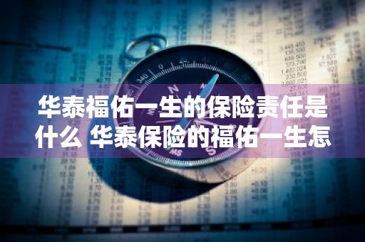 华泰福佑一生的保险责任是什么 华泰保险的福佑一生怎么样