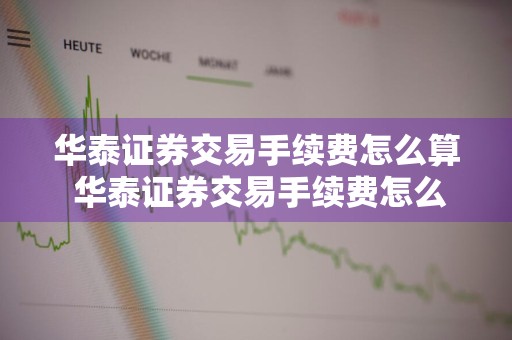 华泰证券交易手续费怎么算 华泰证券交易手续费怎么算出来的