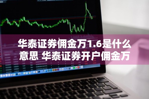 华泰证券佣金万1.6是什么意思 华泰证券开户佣金万1.3是什么意思