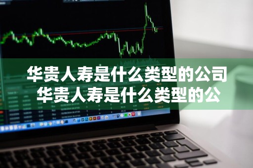 华贵人寿是什么类型的公司 华贵人寿是什么类型的公司啊