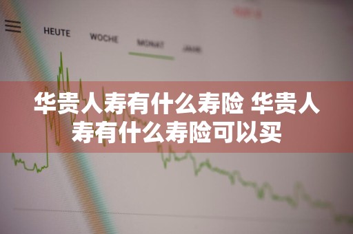 华贵人寿有什么寿险 华贵人寿有什么寿险可以买