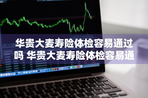 华贵大麦寿险体检容易通过吗 华贵大麦寿险体检容易通过吗安全吗
