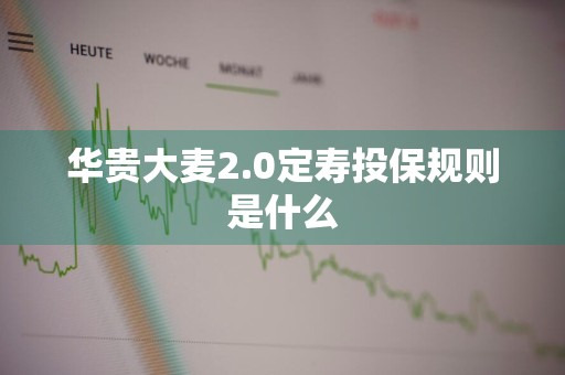 华贵大麦2.0定寿投保规则是什么