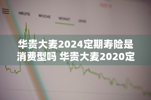 华贵大麦2024定期寿险是消费型吗 华贵大麦2020定期寿险优缺点