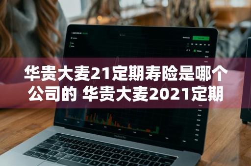 华贵大麦21定期寿险是哪个公司的 华贵大麦2021定期寿险是哪家公司的