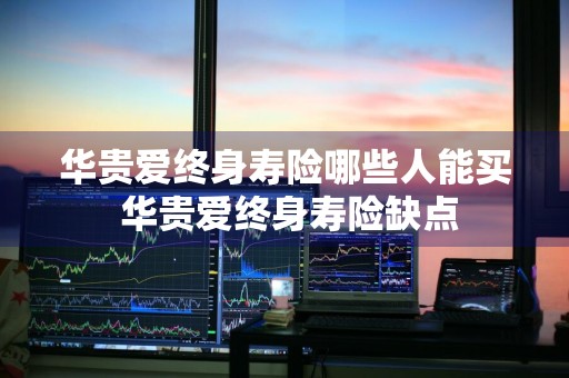 华贵爱终身寿险哪些人能买 华贵爱终身寿险缺点