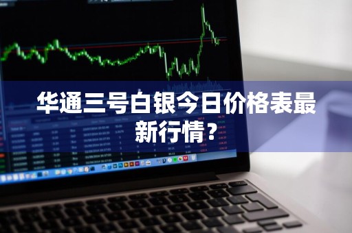 华通三号白银今日价格表最新行情？