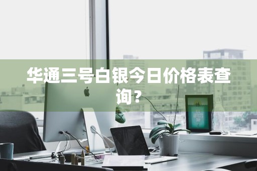 华通三号白银今日价格表查询？
