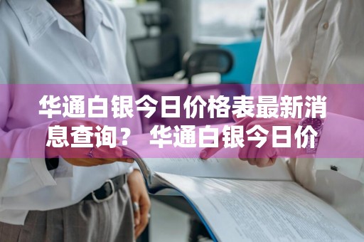 华通白银今日价格表最新消息查询？ 华通白银今日价格表最新消息查询电话
