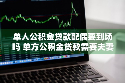 单人公积金贷款配偶要到场吗 单方公积金贷款需要夫妻双方到场吗