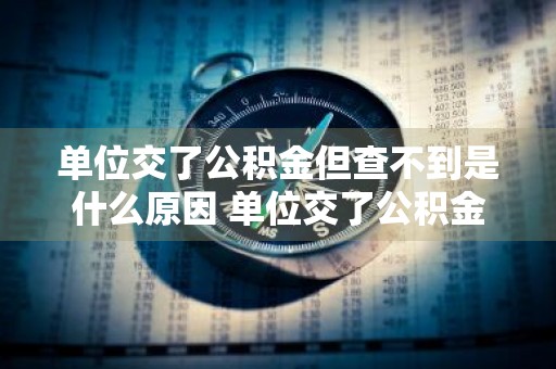 单位交了公积金但查不到是什么原因 单位交了公积金但查不到是什么原因呢