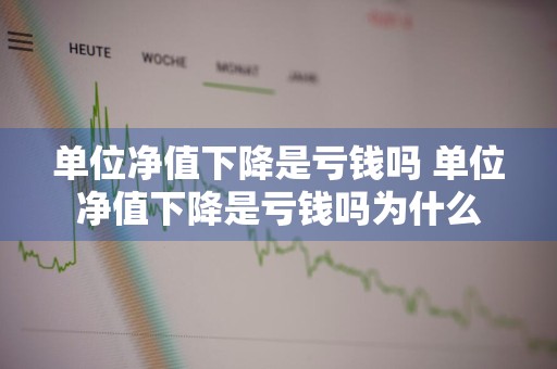 单位净值下降是亏钱吗 单位净值下降是亏钱吗为什么