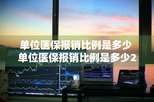 单位医保报销比例是多少 单位医保报销比例是多少2023年