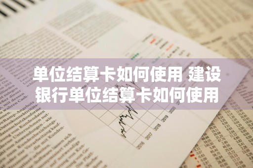 单位结算卡如何使用 建设银行单位结算卡如何使用