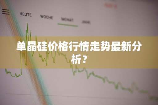 单晶硅价格行情走势最新分析？