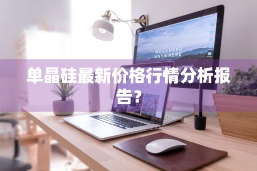 单晶硅最新价格行情分析报告?