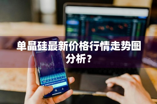 单晶硅最新价格行情走势图分析？